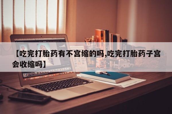 怀孕个月能不能用打胎药【吃完打胎药有不宫缩的吗,吃完打胎药子宫会收缩吗】
