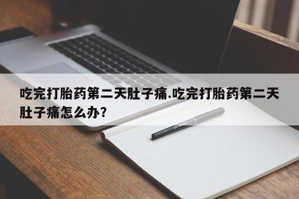 怀孕个月能不能用打胎药吃完打胎药第二天肚子痛.吃完打胎药第二天肚子痛怎么办？