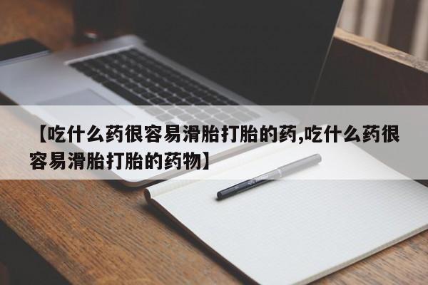 怀孕个月能不能用打胎药【吃什么药很容易滑胎打胎的药,吃什么药很容易滑胎打胎的药物】