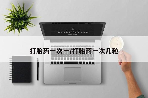 怀孕个月能不能用打胎药打胎药一次一/打胎药一次几粒