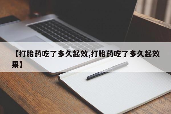 怀孕个月能不能用打胎药【打胎药吃了多久起效,打胎药吃了多久起效果】