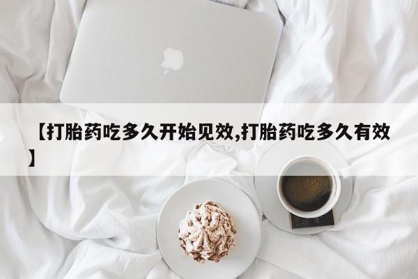 怀孕个月能不能用打胎药【打胎药吃多久开始见效,打胎药吃多久有效】