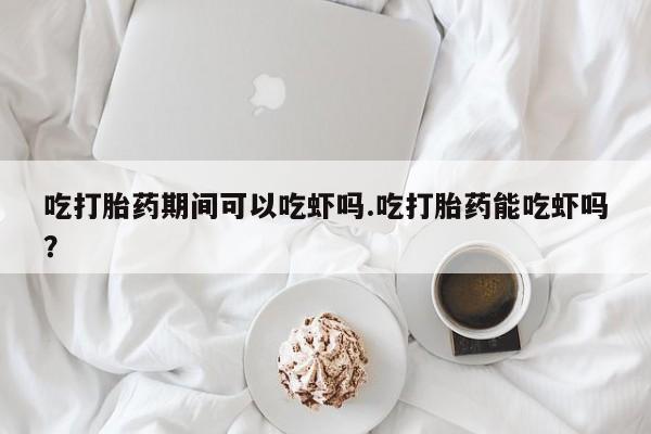 怀孕个月能不能用打胎药吃打胎药期间可以吃虾吗.吃打胎药能吃虾吗？