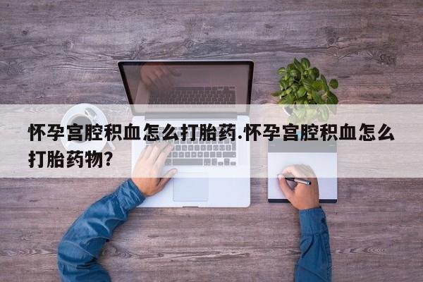 怀孕个月能不能用打胎药怀孕宫腔积血怎么打胎药.怀孕宫腔积血怎么打胎药物？