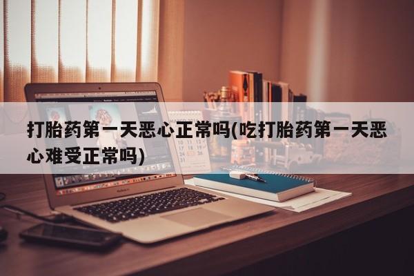 怀孕个月能不能用打胎药打胎药第一天恶心正常吗(吃打胎药第一天恶心难受正常吗)