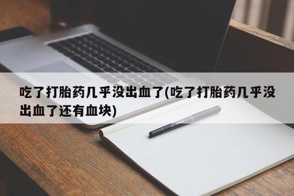怀孕个月能不能用打胎药吃了打胎药几乎没出血了(吃了打胎药几乎没出血了还有血块)