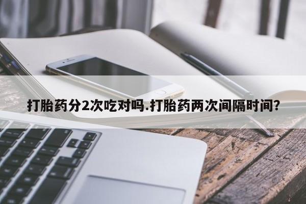 怀孕个月能不能用打胎药打胎药分2次吃对吗.打胎药两次间隔时间？