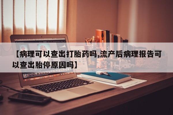 怀孕个月能不能用打胎药【病理可以查出打胎药吗,流产后病理报告可以查出胎停原因吗】