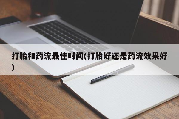 怀孕个月能不能用打胎药打胎和药流最佳时间(打胎好还是药流效果好)