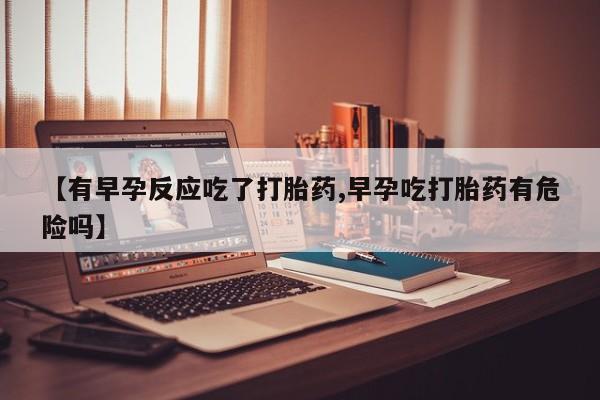 怀孕个月能不能用打胎药【有早孕反应吃了打胎药,早孕吃打胎药有危险吗】