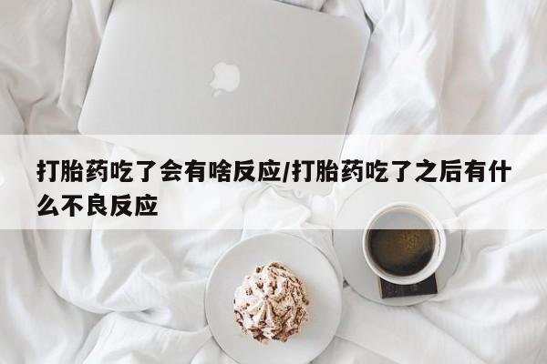 怀孕个月能不能用打胎药打胎药吃了会有啥反应/打胎药吃了之后有什么不良反应