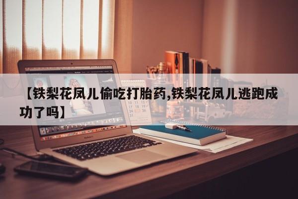 怀孕个月能不能用打胎药【铁梨花凤儿偷吃打胎药,铁梨花凤儿逃跑成功了吗】