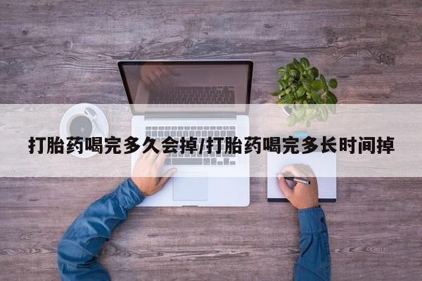怀孕个月能不能用打胎药打胎药喝完多久会掉/打胎药喝完多长时间掉