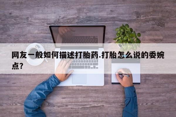怀孕个月能不能用打胎药网友一般如何描述打胎药.打胎怎么说的委婉点？