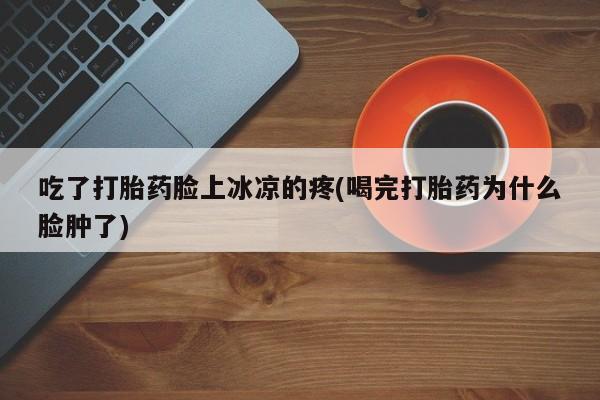 怀孕个月能不能用打胎药吃了打胎药脸上冰凉的疼(喝完打胎药为什么脸肿了)