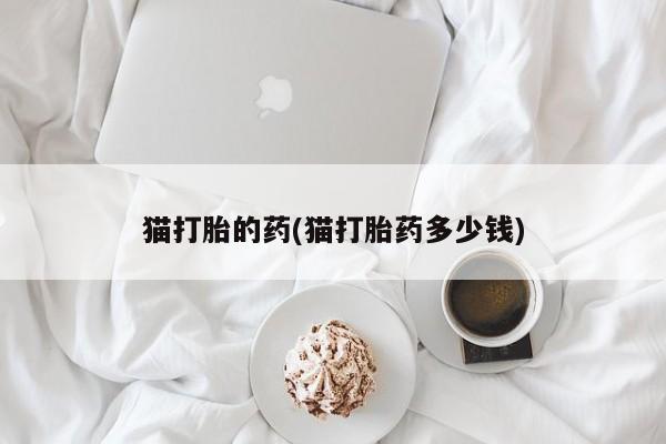 怀孕个月能不能用打胎药猫打胎的药(猫打胎药多少钱)