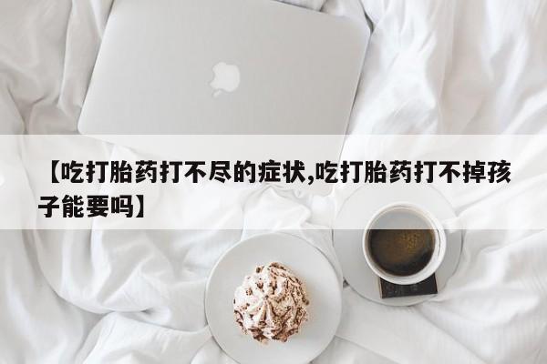 怀孕个月能不能用打胎药【吃打胎药打不尽的症状,吃打胎药打不掉孩子能要吗】