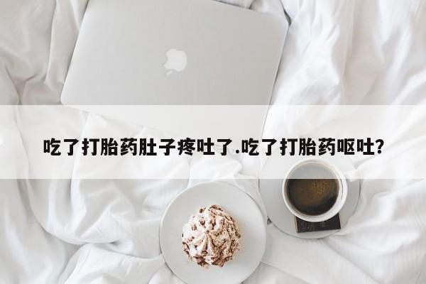 怀孕个月能不能用打胎药吃了打胎药肚子疼吐了.吃了打胎药呕吐？