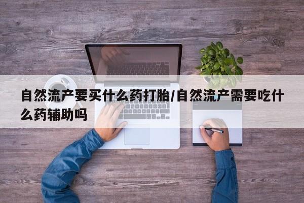 怀孕个月能不能用打胎药自然流产要买什么药打胎/自然流产需要吃什么药辅助吗