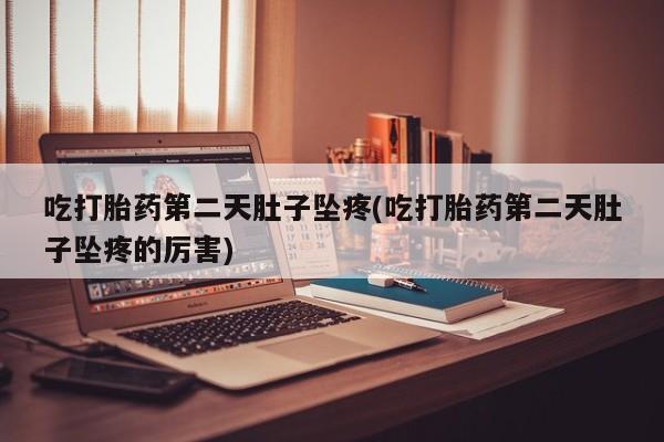 怀孕个月能不能用打胎药吃打胎药第二天肚子坠疼(吃打胎药第二天肚子坠疼的厉害)