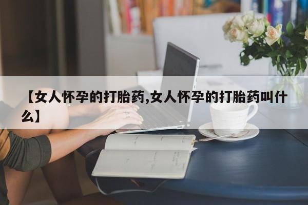 怀孕个月能不能用打胎药【女人怀孕的打胎药,女人怀孕的打胎药叫什么】