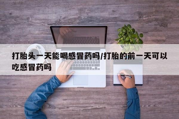 怀孕个月能不能用打胎药打胎头一天能喝感冒药吗/打胎的前一天可以吃感冒药吗