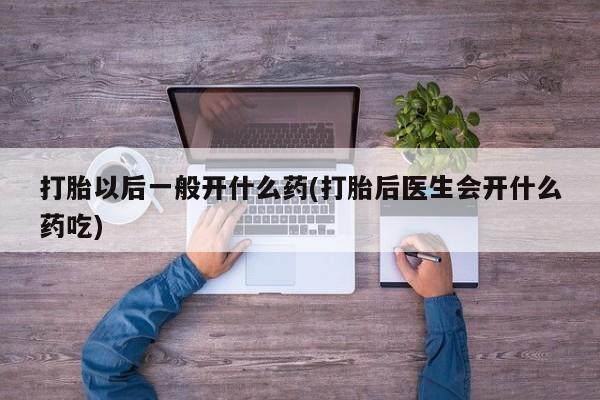 怀孕个月能不能用打胎药打胎以后一般开什么药(打胎后医生会开什么药吃)