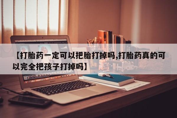 怀孕个月能不能用打胎药【打胎药一定可以把胎打掉吗,打胎药真的可以完全把孩子打掉吗】