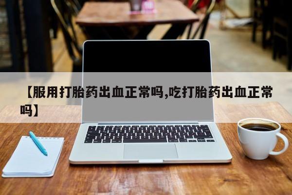 怀孕个月能不能用打胎药【服用打胎药出血正常吗,吃打胎药出血正常吗】