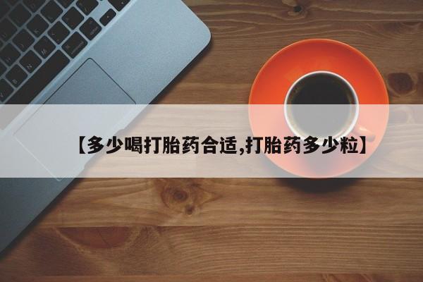 怀孕个月能不能用打胎药【多少喝打胎药合适,打胎药多少粒】