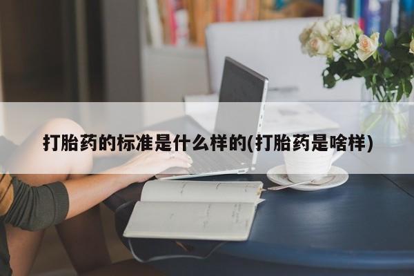 怀孕个月能不能用打胎药打胎药的标准是什么样的(打胎药是啥样)