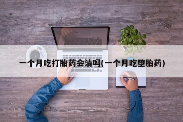 怀孕个月能不能用打胎药一个月吃打胎药会清吗(一个月吃堕胎药)