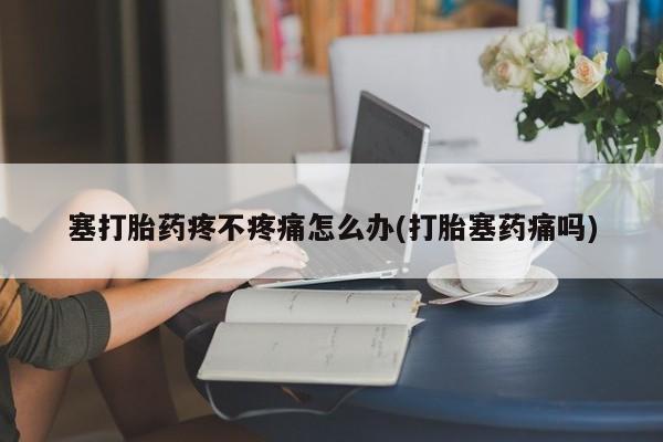 怀孕个月能不能用打胎药塞打胎药疼不疼痛怎么办(打胎塞药痛吗)