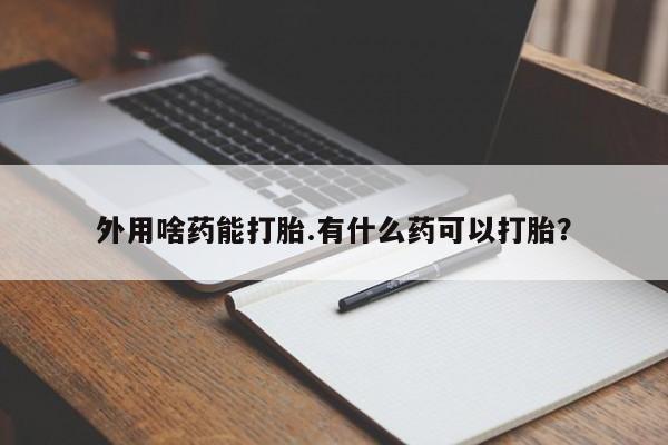怀孕个月能不能用打胎药外用啥药能打胎.有什么药可以打胎？