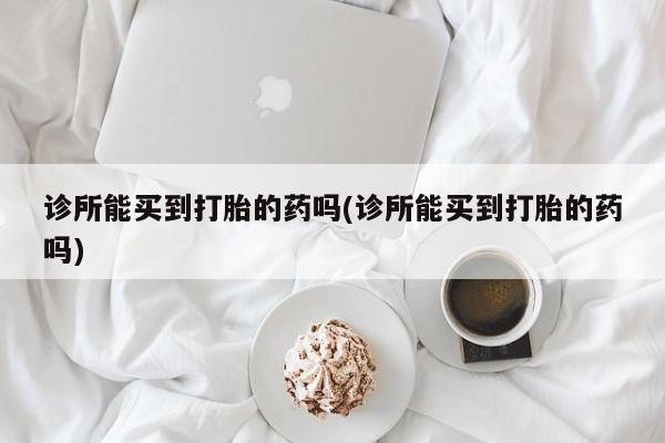 怀孕个月能不能用打胎药诊所能买到打胎的药吗(诊所能买到打胎的药吗)