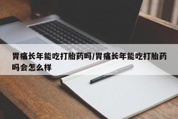 怀孕个月能不能用打胎药胃痛长年能吃打胎药吗/胃痛长年能吃打胎药吗会怎么样