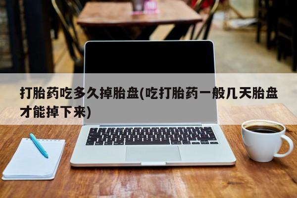怀孕个月能不能用打胎药打胎药吃多久掉胎盘(吃打胎药一般几天胎盘才能掉下来)