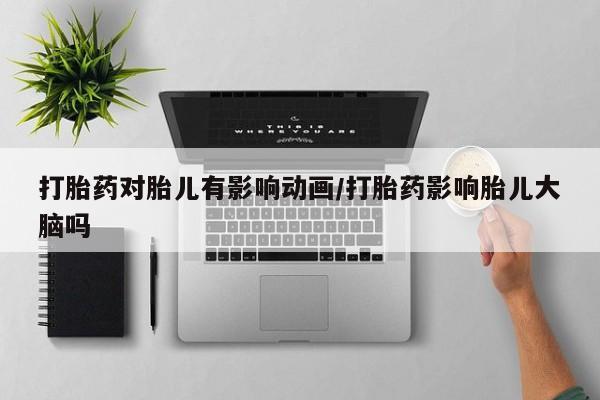 怀孕个月能不能用打胎药打胎药对胎儿有影响动画/打胎药影响胎儿大脑吗