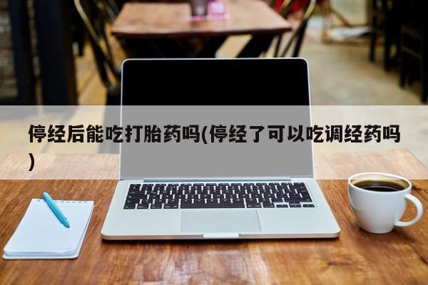 怀孕个月能不能用打胎药停经后能吃打胎药吗(停经了可以吃调经药吗)