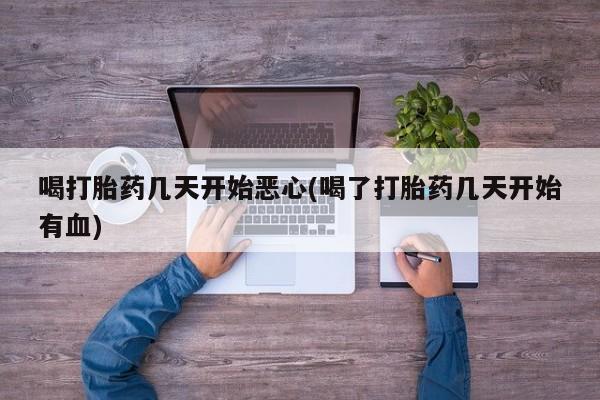 怀孕个月能不能用打胎药喝打胎药几天开始恶心(喝了打胎药几天开始有血)