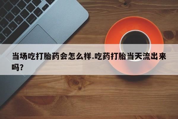 怀孕个月能不能用打胎药当场吃打胎药会怎么样.吃药打胎当天流出来吗？