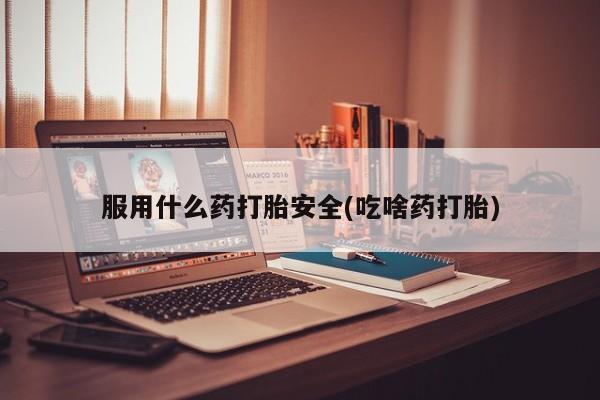 怀孕个月能不能用打胎药服用什么药打胎安全(吃啥药打胎)