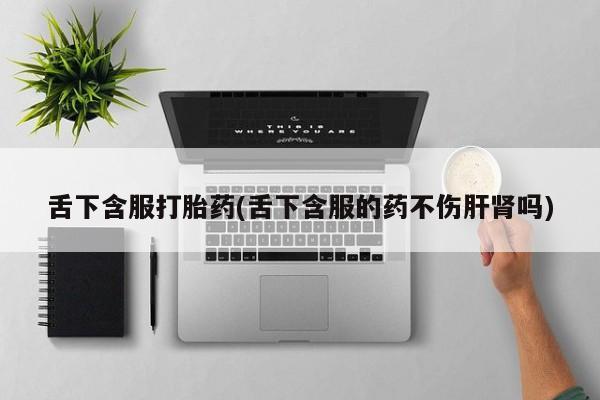 怀孕个月能不能用打胎药舌下含服打胎药(舌下含服的药不伤肝肾吗)