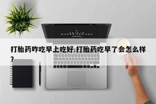 怀孕个月能不能用打胎药打胎药咋吃早上吃好.打胎药吃早了会怎么样？