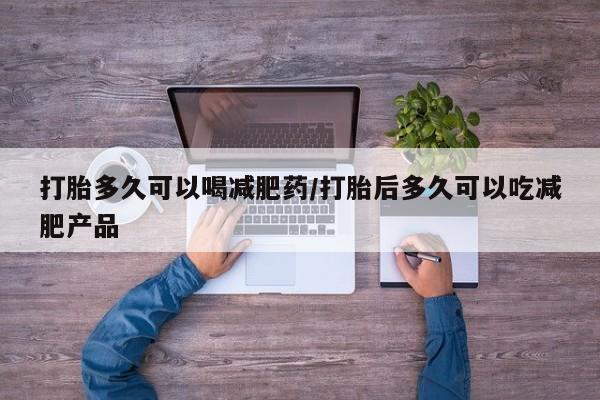 怀孕个月能不能用打胎药打胎多久可以喝减肥药/打胎后多久可以吃减肥产品