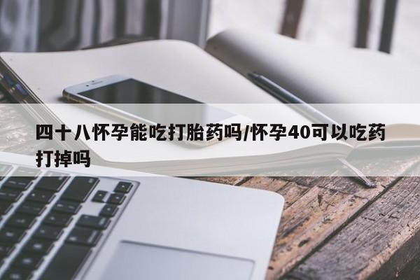 怀孕个月能不能用打胎药四十八怀孕能吃打胎药吗/怀孕40可以吃药打掉吗