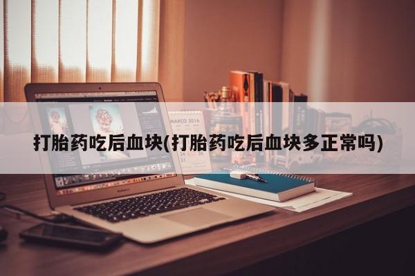 怀孕个月能不能用打胎药打胎药吃后血块(打胎药吃后血块多正常吗)