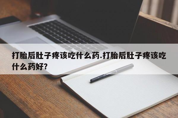 怀孕个月能不能用打胎药打胎后肚子疼该吃什么药.打胎后肚子疼该吃什么药好？