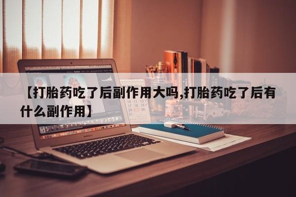 怀孕个月能不能用打胎药【打胎药吃了后副作用大吗,打胎药吃了后有什么副作用】