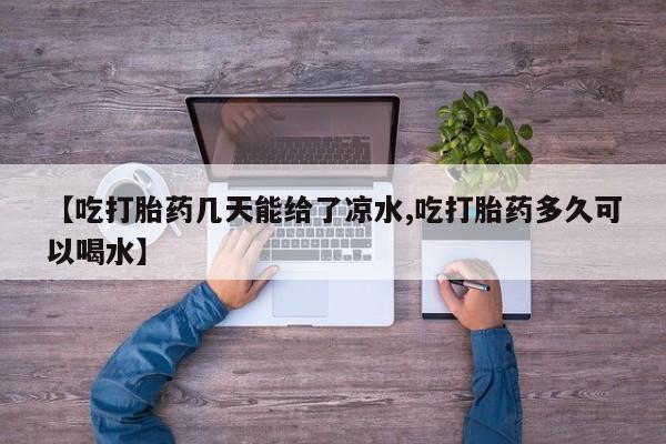 怀孕个月能不能用打胎药【吃打胎药几天能给了凉水,吃打胎药多久可以喝水】